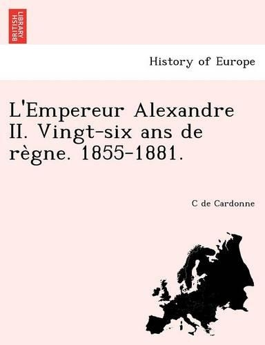 L'Empereur Alexandre II. Vingt-Six ANS de Re Gne. 1855-1881.