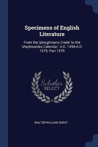 Specimens of English Literature: From the 'ploughmans Crede' to the 'shepheardes Calendar, ' A.D. 1394-A.D. 1579, Part 1579