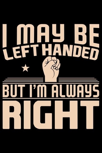 I May Be Left Handed But I'm Always Right: Gifts for Left Handed Journal Notebook - Lefties Journal Notebook Gifts - Left Handed Gifts Notebook Journal - Funny Left Handed Journal