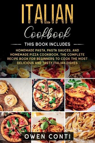 Italian Cookbook: This Book Includes: Homemade Pasta, Pasta Sauces, and Homemade Pizza Cookbook. The Complete Recipe Book for Beginners to Cook the Most Delicious and