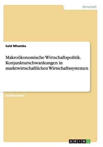 Makroökonomische Wirtschaftspolitik. Konjunkturschwankungen in marktwirtschaftlichen Wirtschaftssystemen: (German)