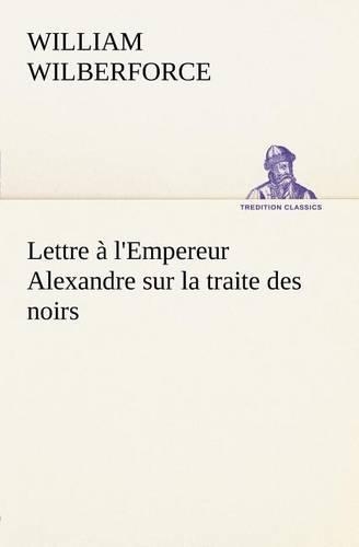 Lettre à l'Empereur Alexandre sur la traite des noirs: (French)