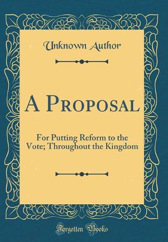 A Proposal: For Putting Reform to the Vote; Throughout the Kingdom (Classic Reprint)