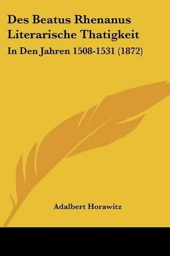 Des Beatus Rhenanus Literarische Thatigkeit: In Den Jahren 1508-1531 (1872)(German)