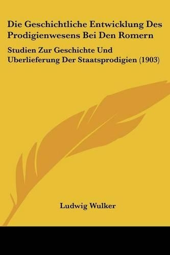 Die Geschichtliche Entwicklung Des Prodigienwesens Bei Den Romern: Studien Zur Geschichte Und Uberlieferung Der Staatsprodigien (1903)(German)