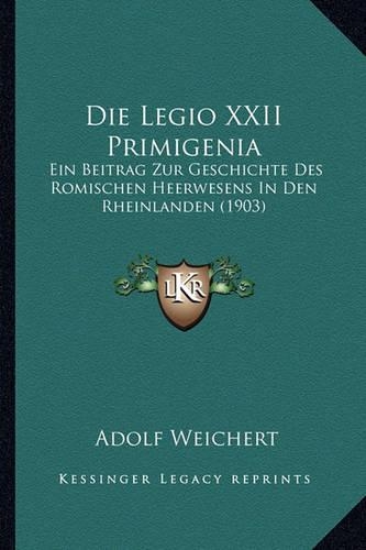 Die Legio XXII Primigenia: Ein Beitrag Zur Geschichte Des Romischen Heerwesens In Den Rheinlanden (1903)(German)