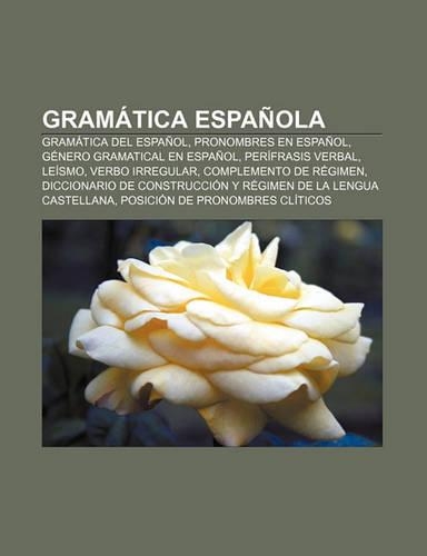 Gramatica Espanola: Gramatica del Espanol, Pronombres En Espanol, Genero Gramatical En Espanol, Perifrasis Verbal, Leismo, Verbo Irregular(Spanish)