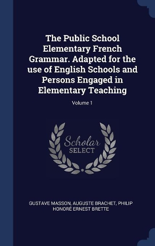 The Public School Elementary French Grammar. Adapted for the use of English Schools and Persons Engaged in Elementary Teaching; Volume 1