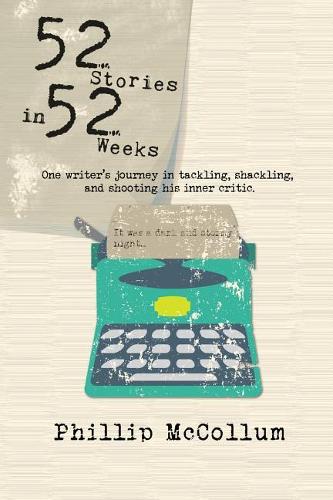 52 Stories in 52 Weeks: One Writer's Journey in Tackling, Shackling, and Shooting His Inner Critic
