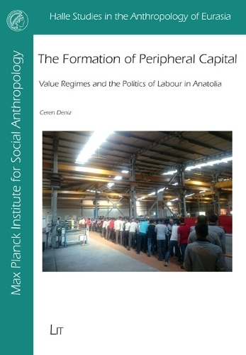 The Formation of Peripheral Capital: Value Regimes and the Politics of Labour in Anatolia(Halle Studies in the Anthropology of Eurasia)