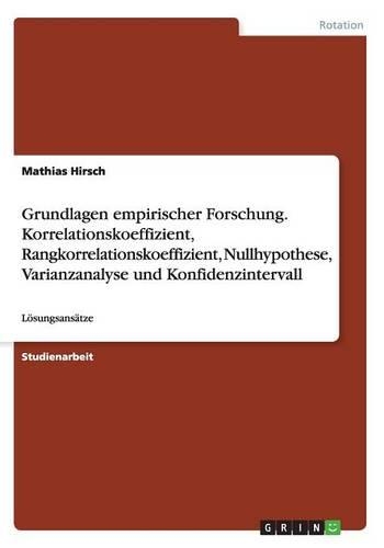 Grundlagen empirischer Forschung. Korrelationskoeffizient, Rangkorrelationskoeffizient, Nullhypothese, Varianzanalyse und Konfidenzintervall: Lösungsansätze(German)