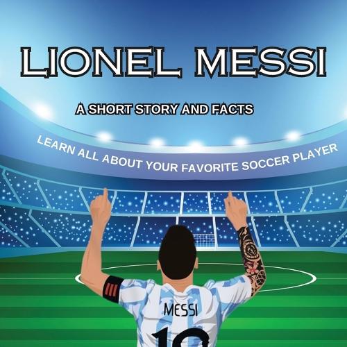 Lionel Messi: A SHORT STORY, FACTS AND TRIVIA. Learn about your favorite player.: A
