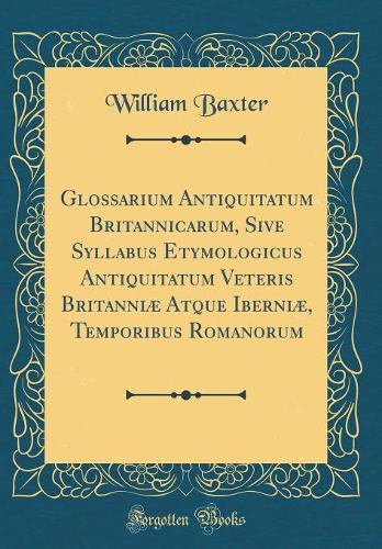 Glossarium Antiquitatum Britannicarum, Sive Syllabus Etymologicus Antiquitatum Veteris Britanniæ Atque Iberniæ, Temporibus Romanorum (Classic Reprint)