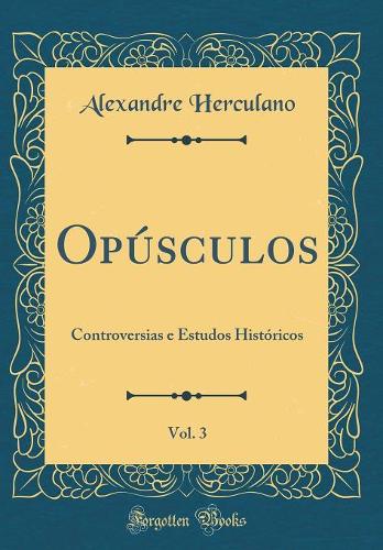 Opúsculos, Vol. 3: Controversias e Estudos Históricos (Classic Reprint)