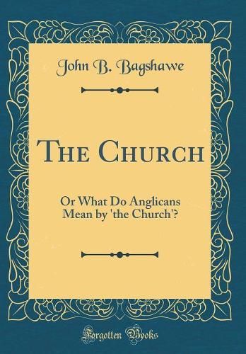 The Church: Or What Do Anglicans Mean by 'the Church'? (Classic Reprint)