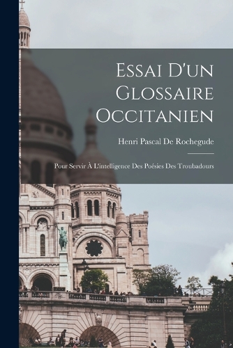 Essai D'un Glossaire Occitanien: Pour Servir À L'intelligence Des Poésies Des Troubadours