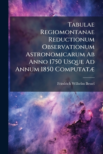 Tabulae Regiomontanae Reductionum Observationum Astronomicarum Ab Anno 1750 Usque Ad Annum 1850 ComputatÃ]