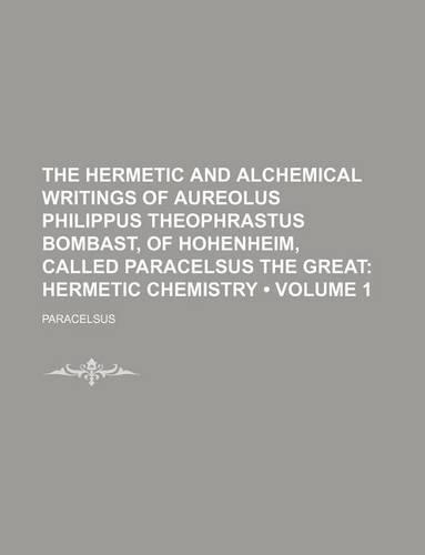 The Hermetic and Alchemical Writings of Aureolus Philippus Theophrastus Bombast, of Hohenheim, Called Paracelsus the Great (Volume 1); Hermetic Chemistry: (English)