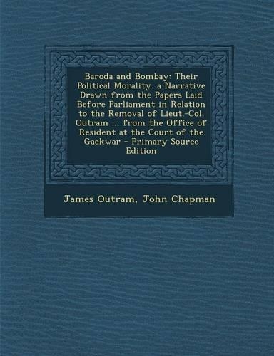 Baroda and Bombay: Their Political Morality. a Narrative Drawn from the Papers Laid Before Parliament in Relation to the Removal of Lieut(English)