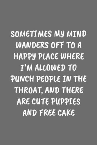Sometimes My Mind Wanders Off to a Happy Place Where I'm Allowed to Punch People in the Throat, and There Are Cute Puppies and Free Cake