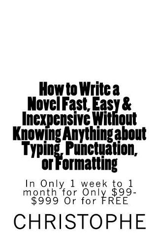 How to Write a Novel Fast, Easy & Cheap: Without Knowing Anything about Punctuation or Formatting. in Only 1 Week to 1 Month for Only $199-$999