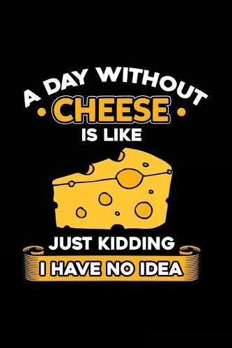 A Day Without Cheese Is Like Just Kidding I Have No Idea