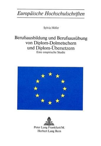 Berufsausbildung Und Berufsausuebung Von Diplom-Dolmetschern Und Diplom-Uebersetzern: Eine Empirische Studie(24 Europaeische Hochschulschriften / European University Studie)