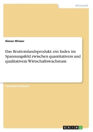Das Bruttoinlandsprodukt: ein Index im Spannungsfeld zwischen quantitativem und qualitativem Wirtschaftswachstum(German)