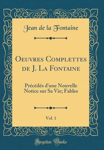 Oeuvres Complettes de J. La Fontaine, Vol. 1: Précédés d'une Nouvelle Notice sur Sa Vie; Fables (Classic Reprint)