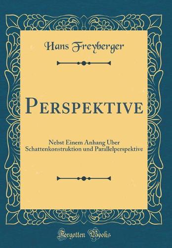 Perspektive: Nebst Einem Anhang Über Schattenkonstruktion und Parallelperspektive (Classic Reprint)