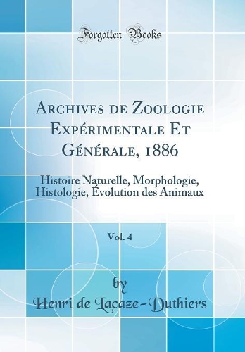 Archives de Zoologie Expérimentale Et Générale, 1886, Vol. 4: Histoire Naturelle, Morphologie, Histologie, Évolution des Animaux (Classic Reprint)