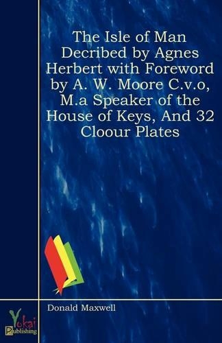 The Isle of Man Decribed by Agnes Herbert with Foreword by A. W. Moore C.V.O, M.a Speaker of the House of Keys, And 32 Cloour Plates