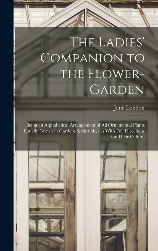 Ladies' Companion to the Flower-Garden: Being an Alphabetical Arrangement of All Ornamental Plants Usually Grown in Gardens & Shrubberies With Full Directions for Their Culture