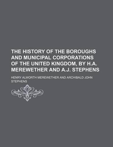 The History of the Boroughs and Municipal Corporations of the United Kingdom, by H.A. Merewether and A.J. Stephens