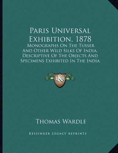 Paris Universal Exhibition, 1878: Monographs On The Tusser And Other Wild Silks Of India, Descriptive Of The Objects And Specimens Exhibited In The India Section Of The Paris Exhibit(English)