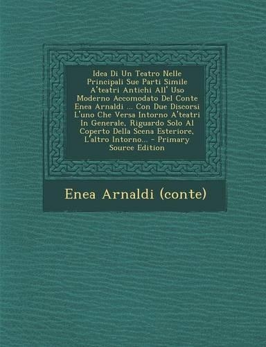 Idea Di Un Teatro Nelle Principali Sue Parti Simile A'Teatri Antichi All' USO Moderno Accomodato del Conte Enea Arnaldi ... Con Due Discorsi L'Uno Che Versa Intorno A'Teatri in Generale, Riguardo Solo Al Coperto Della Scena Esteriore, L'Altro Intor