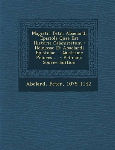 Magistri Petri Abaelardi Epistola Quae Est Historia Calamitatum: Heloissae Et Abaelardi Epistolae ... Quattuor Priores ...
