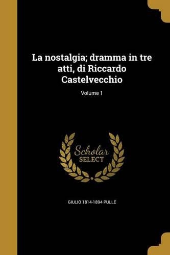 La Nostalgia; Dramma in Tre Atti, Di Riccardo Castelvecchio; Volume 1