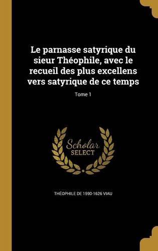 Le parnasse satyrique du sieur Théophile, avec le recueil des plus excellens vers satyrique de ce temps; Tome 1