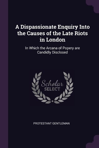 A Dispassionate Enquiry Into the Causes of the Late Riots in London