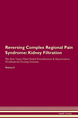 Reversing Complex Regional Pain Syndrome: Kidney Filtration The Raw Vegan Plant-Based Detoxification & Regeneration Workbook for Healing Patients. Volume 5