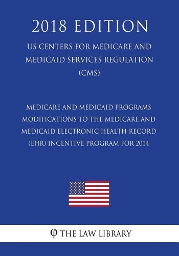 Medicare and Medicaid Programs - Modifications to the Medicare and Medicaid Electronic Health Record (Ehr) Incentive Program for 2014 (Us Centers for Medicare and Medicaid Services Regulation) (Cms) (2018 Edition)