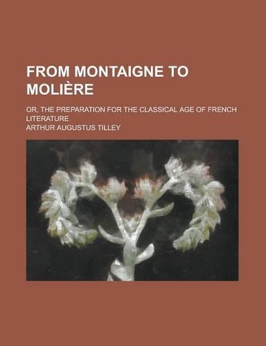 From Montaigne to Moli Re; Or, the Preparation for the Classical Age of French Literature