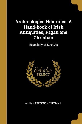 Archæologica Hibernica. A Hand-book of Irish Antiquities, Pagan and Christian