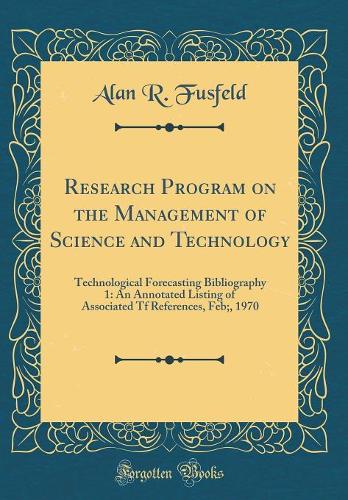 Research Program on the Management of Science and Technology: Technological Forecasting Bibliography 1: An Annotated Listing of Associated TF References, Feb;, 1970 (Classic Reprint)