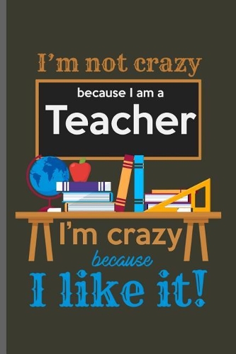 I'm not crazy because I am a Teacher I'm crazy because I like it!
