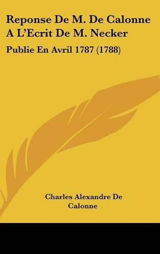 Reponse de M. de Calonne A L'Ecrit de M. Necker: Publie En Avril 1787 (1788)