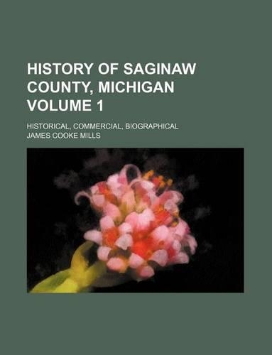 History of Saginaw County, Michigan Volume 1; Historical, Commercial, Biographical