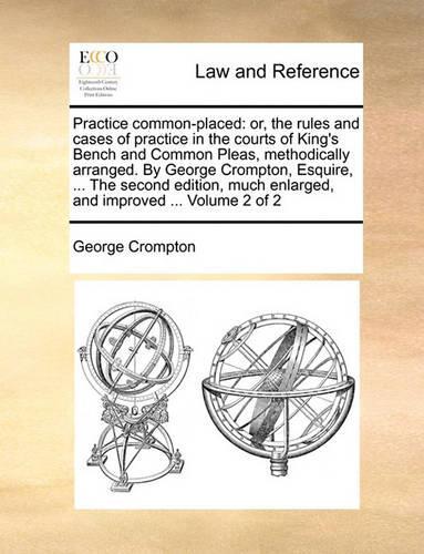 Practice Common-Placed: Or, the Rules and Cases of Practice in the Courts of King's Bench and Common Pleas, Methodically Arranged. by George Crompton, Esquire, ... the Seco(English)