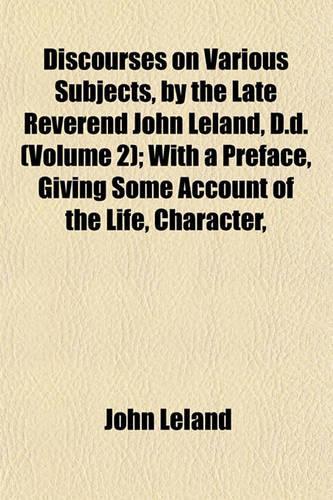 Discourses on Various Subjects, by the Late Reverend John Leland, D.D. (Volume 2); With a Preface, Giving Some Account of the Life, Character,: (English)